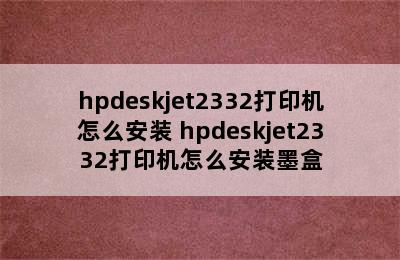 hpdeskjet2332打印机怎么安装 hpdeskjet2332打印机怎么安装墨盒